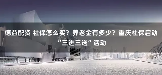 德益配资 社保怎么买？养老金有多少？重庆社保启动“三进三送”活动