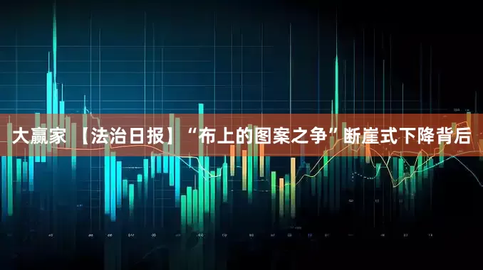 大赢家 【法治日报】“布上的图案之争”断崖式下降背后