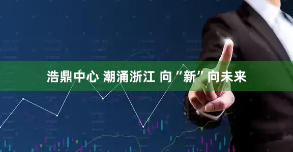 浩鼎中心 潮涌浙江 向“新”向未来