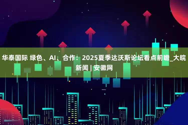 华泰国际 绿色、AI、合作：2025夏季达沃斯论坛看点前瞻_大皖新闻 | 安徽网