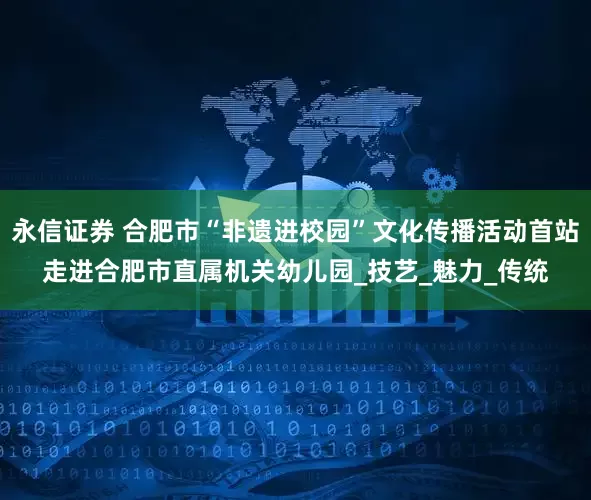 永信证券 合肥市“非遗进校园”文化传播活动首站走进合肥市直属机关幼儿园_技艺_魅力_传统