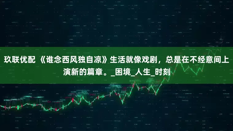 玖联优配 《谁念西风独自凉》生活就像戏剧，总是在不经意间上演新的篇章。_困境_人生_时刻