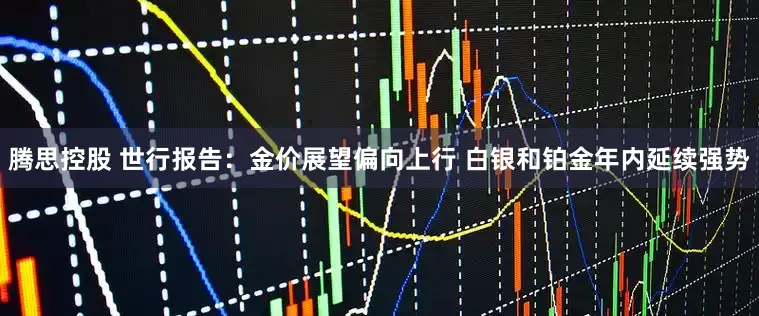 腾思控股 世行报告：金价展望偏向上行 白银和铂金年内延续强势