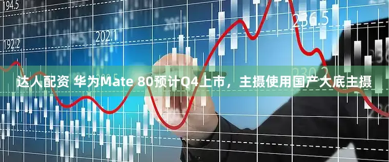 达人配资 华为Mate 80预计Q4上市，主摄使用国产大底主摄