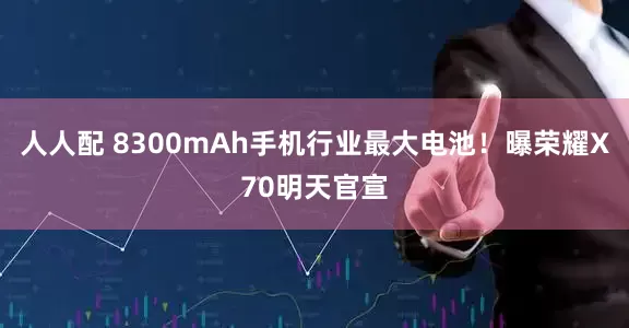 人人配 8300mAh手机行业最大电池！曝荣耀X70明天官宣