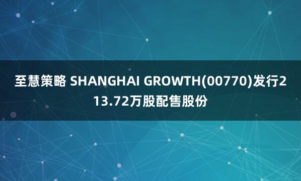 至慧策略 SHANGHAI GROWTH(00770)发行213.72万股配售股份