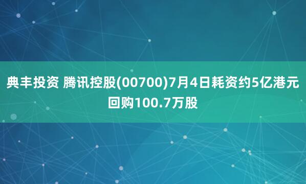 典丰投资 腾讯控股(00700)7月4日耗资约5亿港元回购100.7万股