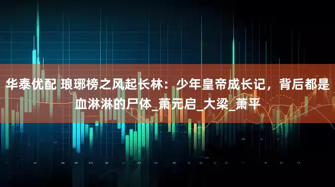 华泰优配 琅琊榜之风起长林：少年皇帝成长记，背后都是血淋淋的尸体_萧元启_大梁_萧平