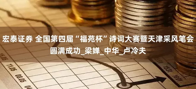 宏泰证券 全国第四届“福苑杯”诗词大赛暨天津采风笔会圆满成功_梁婵_中华_卢冷夫