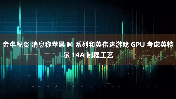 金牛配资 消息称苹果 M 系列和英伟达游戏 GPU 考虑英特尔 14A 制程工艺