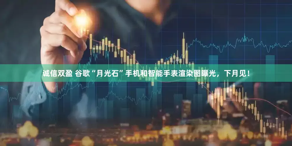 诚信双盈 谷歌“月光石”手机和智能手表渲染图曝光，下月见！