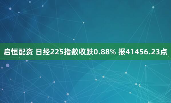 启恒配资 日经225指数收跌0.88% 报41456.23点