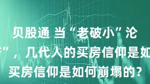 贝股通 当“老破小”沦为“负资产”，几代人的买房信仰是如何崩塌的？