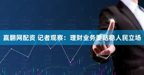 赢翻网配资 记者观察：理财业务要站稳人民立场