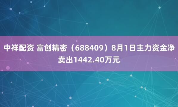 中祥配资 富创精密（688409）8月1日主力资金净卖出1442.40万元