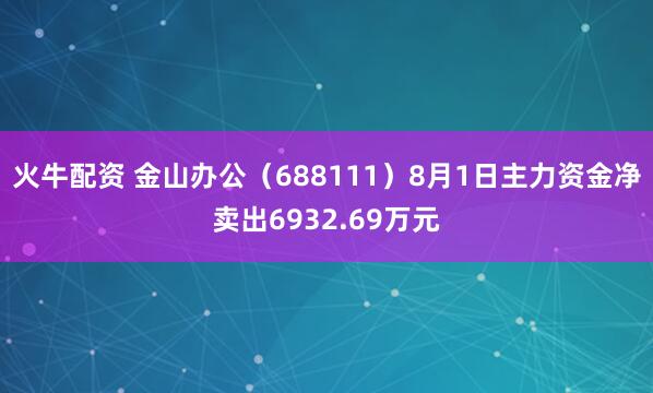火牛配资 金山办公（688111）8月1日主力资金净卖出6932.69万元
