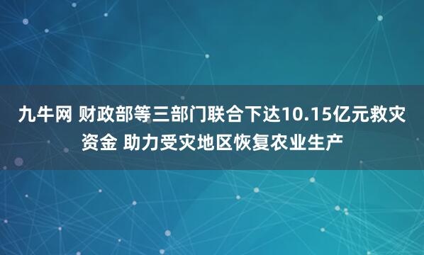 九牛网 财政部等三部门联合下达10.15亿元救灾资金 助力受灾地区恢复农业生产