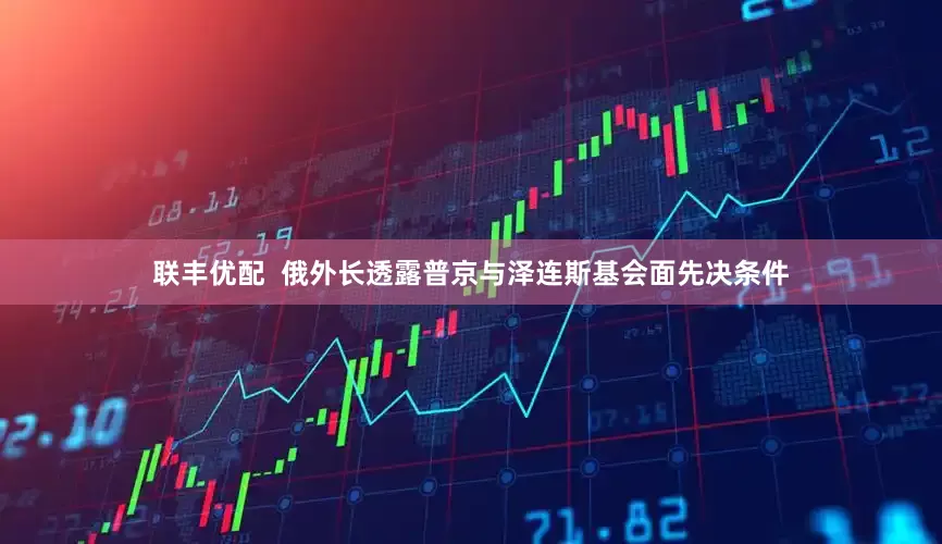 联丰优配  俄外长透露普京与泽连斯基会面先决条件