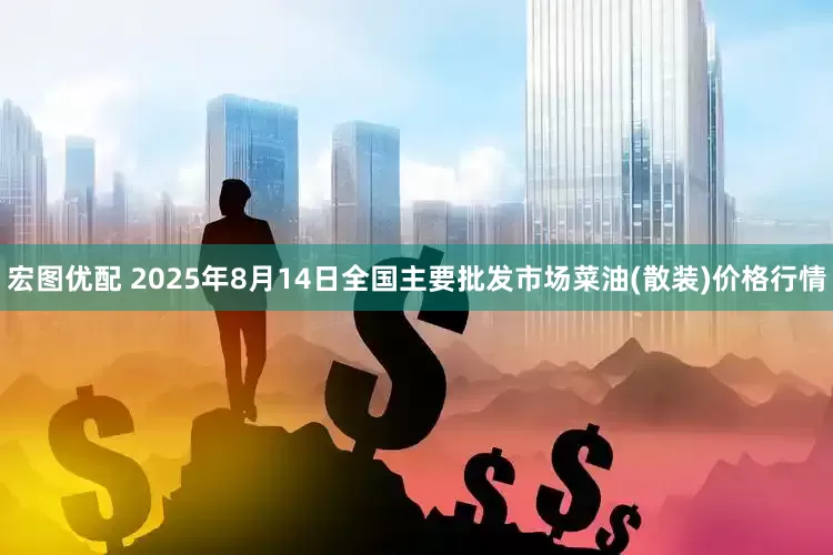 宏图优配 2025年8月14日全国主要批发市场菜油(散装)价格行情