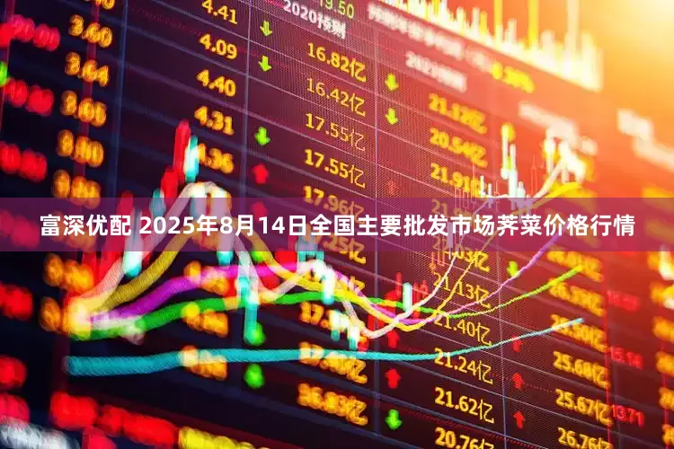 富深优配 2025年8月14日全国主要批发市场荠菜价格行情