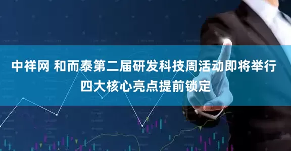 中祥网 和而泰第二届研发科技周活动即将举行 四大核心亮点提前锁定