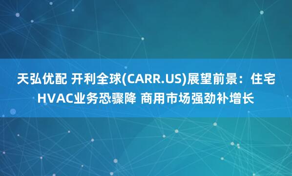 天弘优配 开利全球(CARR.US)展望前景：住宅HVAC业务恐骤降 商用市场强劲补增长