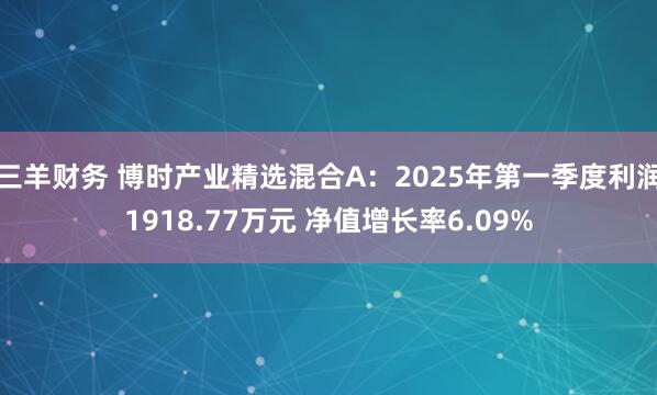 三羊财务 博时产业精选混合A：2025年第一季度利润1918.77万元 净值增长率6.09%