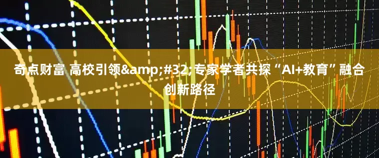 奇点财富 高校引领 专家学者共探“AI+教育”融合创新路径