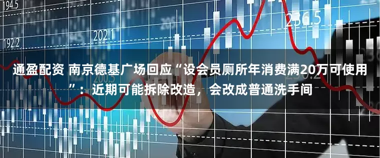 通盈配资 南京德基广场回应“设会员厕所年消费满20万可使用”：近期可能拆除改造，会改成普通洗手间