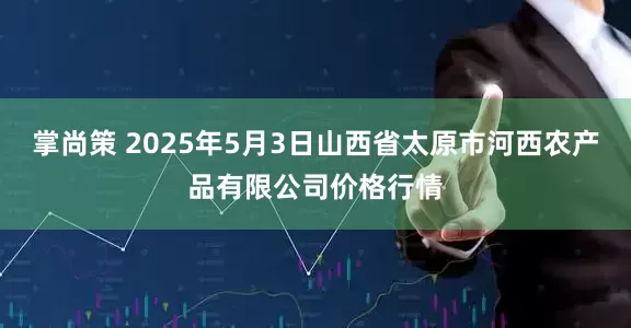 掌尚策 2025年5月3日山西省太原市河西农产品有限公司价格行情