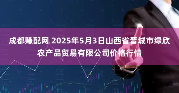 成都赚配网 2025年5月3日山西省晋城市绿欣农产品贸易有限公司价格行情
