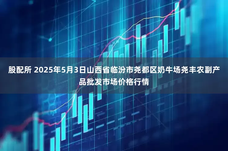 股配所 2025年5月3日山西省临汾市尧都区奶牛场尧丰农副产品批发市场价格行情