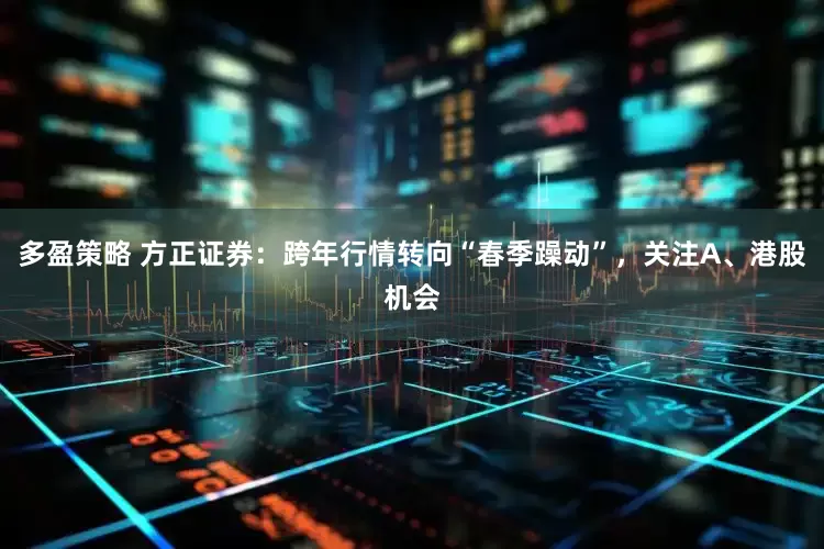 多盈策略 方正证券：跨年行情转向“春季躁动”，关注A、港股机会