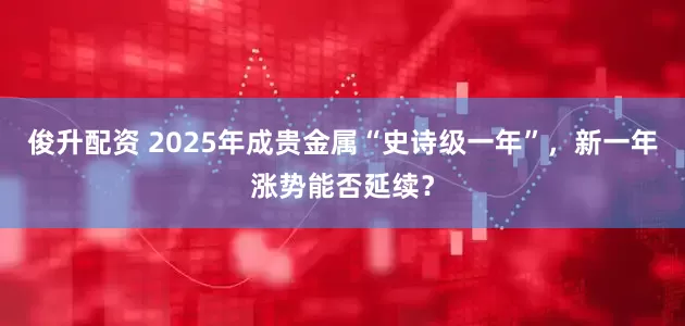 俊升配资 2025年成贵金属“史诗级一年”，新一年涨势能否延续？
