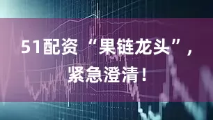 51配资 “果链龙头”，紧急澄清！