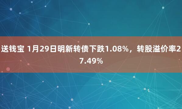 送钱宝 1月29日明新转债下跌1.08%，转股溢价率27.49%