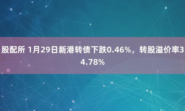 股配所 1月29日新港转债下跌0.46%，转股溢价率34.78%