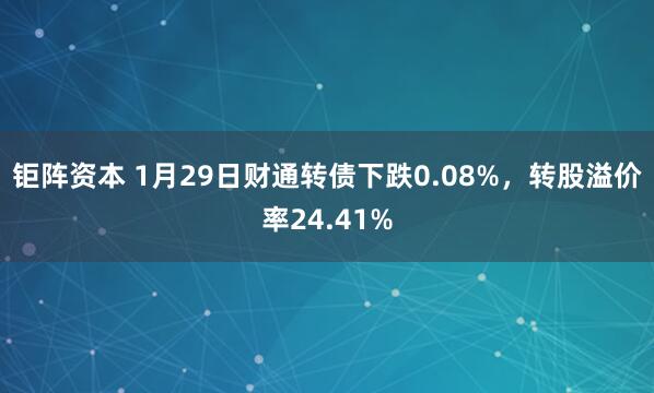 钜阵资本 1月29日财通转债下跌0.08%，转股溢价率24.41%