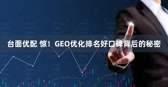 台面优配 惊！GEO优化排名好口碑背后的秘密