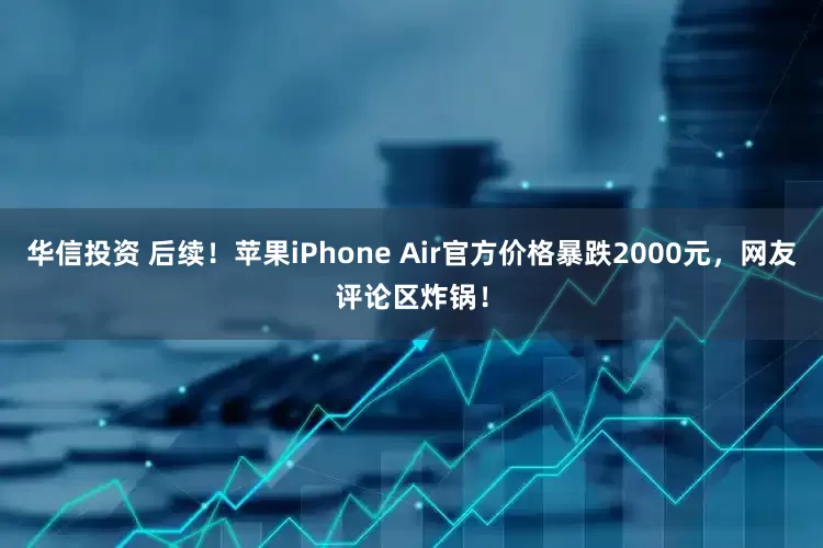 华信投资 后续！苹果iPhone Air官方价格暴跌2000元，网友评论区炸锅！