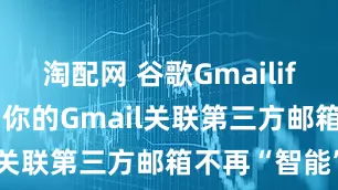 淘配网 谷歌Gmailify本月关停，你的Gmail关联第三方邮箱不再“智能”