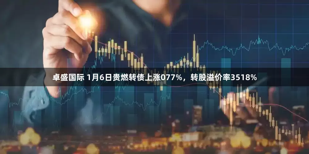 卓盛国际 1月6日贵燃转债上涨077%，转股溢价率3518%