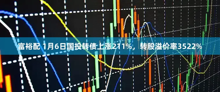 富裕配 1月6日国投转债上涨211%，转股溢价率3522%