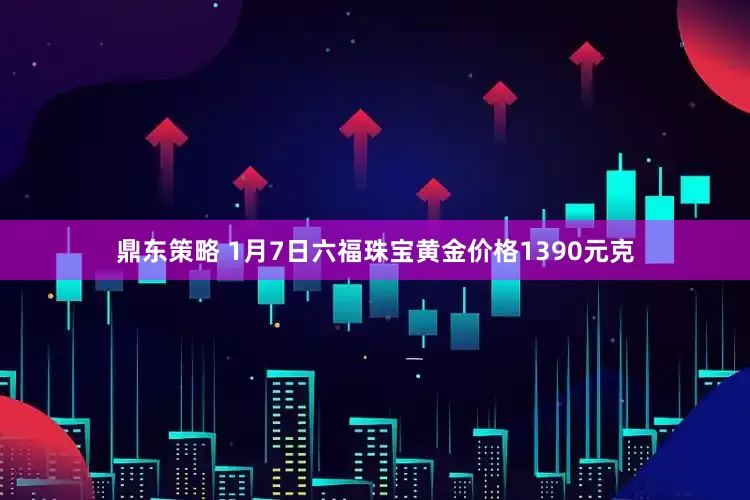 鼎东策略 1月7日六福珠宝黄金价格1390元克