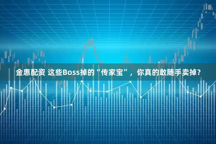 金惠配资 这些Boss掉的“传家宝”，你真的敢随手卖掉？