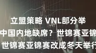 立盟策略 VNL部分举办地确定，中国内地缺席？世锦赛亚锦赛改成冬天举行？