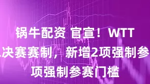 锅牛配资 官宣！WTT修改总决赛赛制，新增2项强制参赛门槛