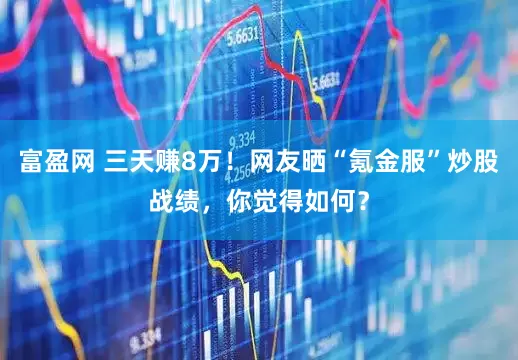 富盈网 三天赚8万！网友晒“氪金服”炒股战绩，你觉得如何？
