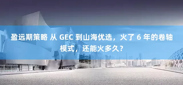 盈远期策略 从 GEC 到山海优选，火了 6 年的卷轴模式，还能火多久？