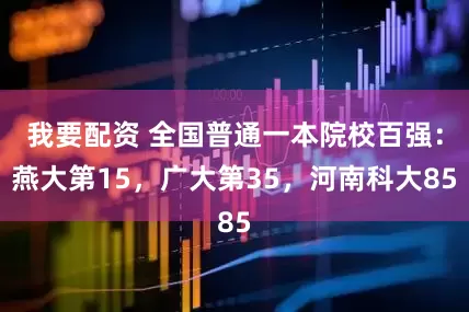 我要配资 全国普通一本院校百强：燕大第15，广大第35，河南科大85